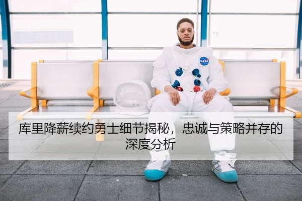 库里降薪续约勇士细节揭秘，忠诚与策略并存的深度分析